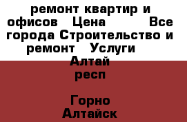 ремонт квартир и офисов › Цена ­ 200 - Все города Строительство и ремонт » Услуги   . Алтай респ.,Горно-Алтайск г.